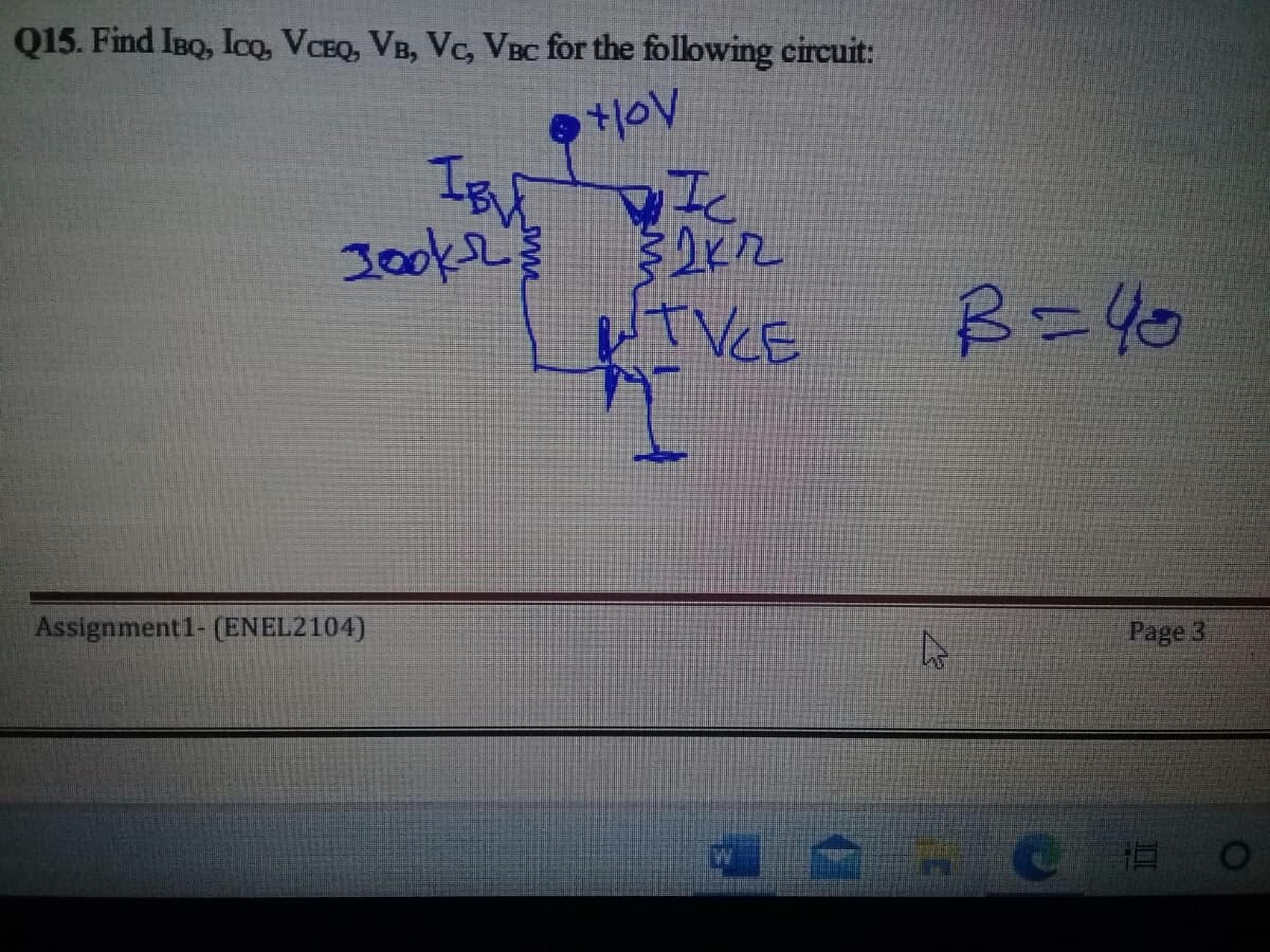 Q15. Find IBQ, Ioo, VCEQ, VB, Vc, VBC for the following circuit:
+1OV
Jooke
IVCE
B=40
Assignment1- (ENEL2104)
Page 3
