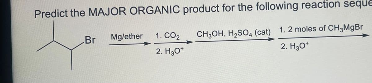 Predict the MAJOR ORGANIC product for the following reaction seque
CH3OH, H₂SO4 (cat) 1.2 moles of CH3MgBr
2. H3O+
Br Mg/ether
1. CO₂
2. H3O+