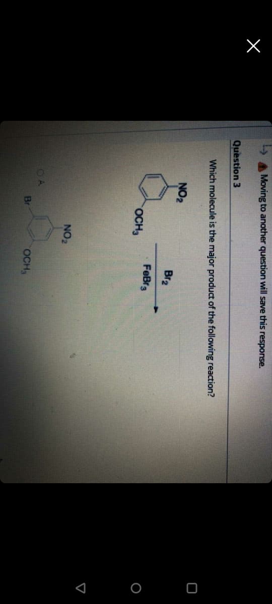 < o O
Moving to another question will save this response.
Question 3
Which molecule is the major product of the following reaction?
NO2
Br2
FeBr
OCH
NO2
Br
OCH3
