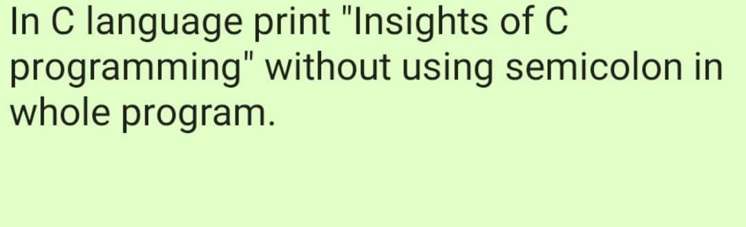 In C language print "Insights of C
programming" without using semicolon in
whole program.

