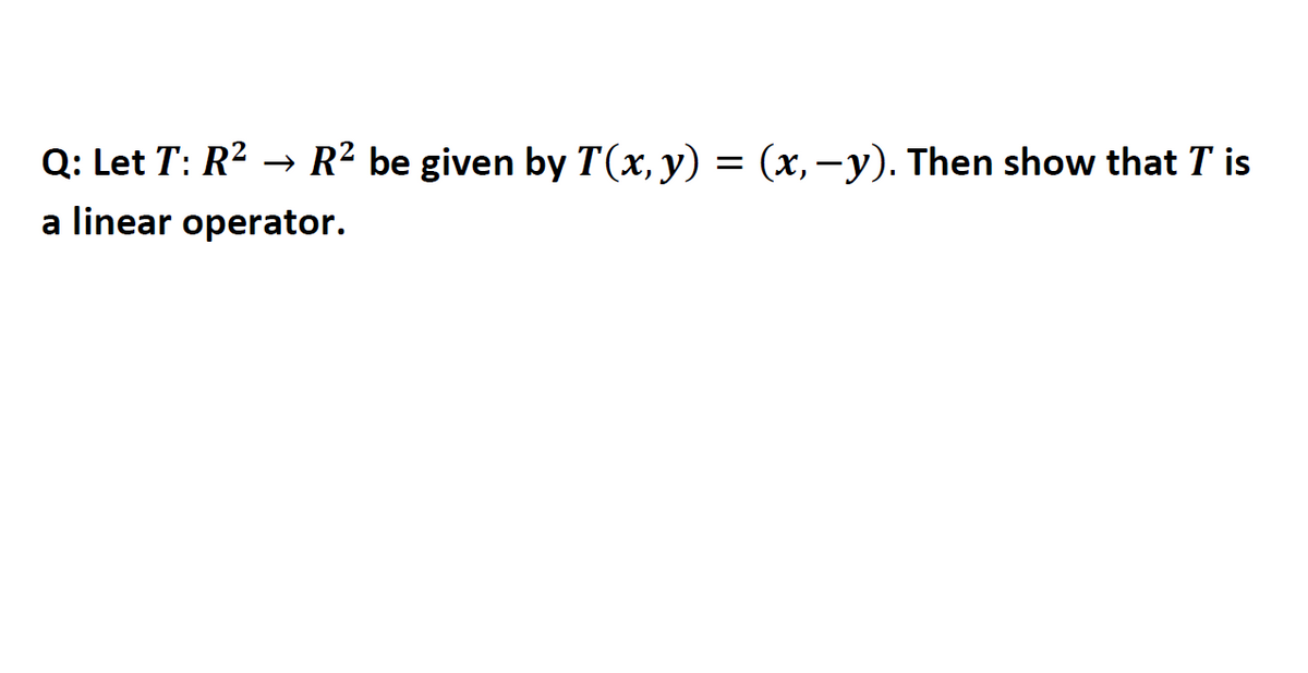 Q: Let T: R² → R² be given by T(x, y) = (x, −y). Then show that T is
a linear operator.