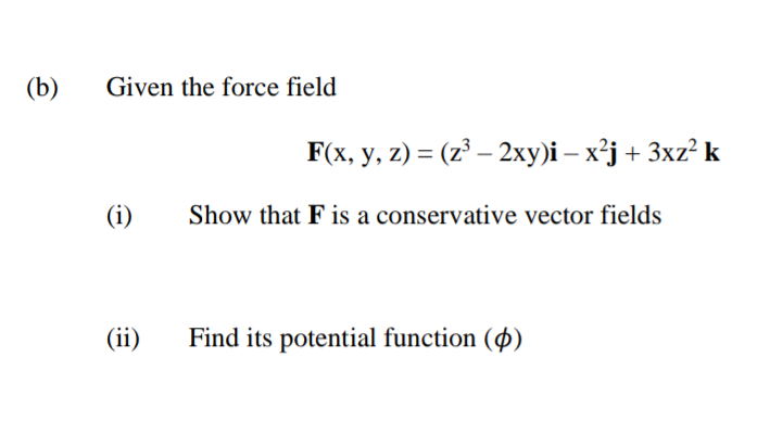 (b)
Given the force field
F(x, y, z) = (z³ – 2xy)i – x²j + 3xz? k
(i)
Show that F is a conservative vector fields
(ii)
Find its potential function (4)
