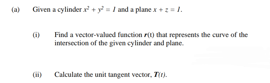 (a)
Given a cylinder x² + y? = 1 and a plane x + z = 1.
Find a vector-valued function r(t) that represents the curve of the
intersection of the given cylinder and plane.
(i)
(ii)
Calculate the unit tangent vector, T(t).
