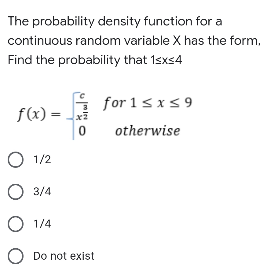The probability density function for a
continuous random variable X has the form,
Find the probability that 1sxs4
for 1< x< 9
f(x)
otherwise
O 1/2
О 3/4
O 1/4
O Do not exist
