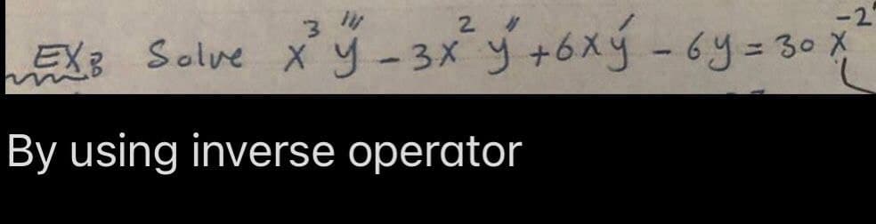 3
2
EXB Solve X²³ Y-3x²³ y² +6xý - 6 y = 30 X
-2
By using inverse operator