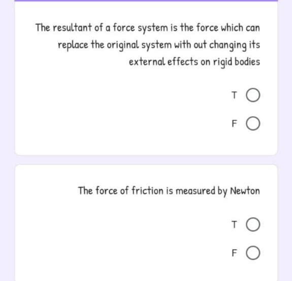 The resultant of a force system is the force which can
replace the original system with out changing its
external effects on rigid bodies
FO
The force of friction is measured by Newton
FO
