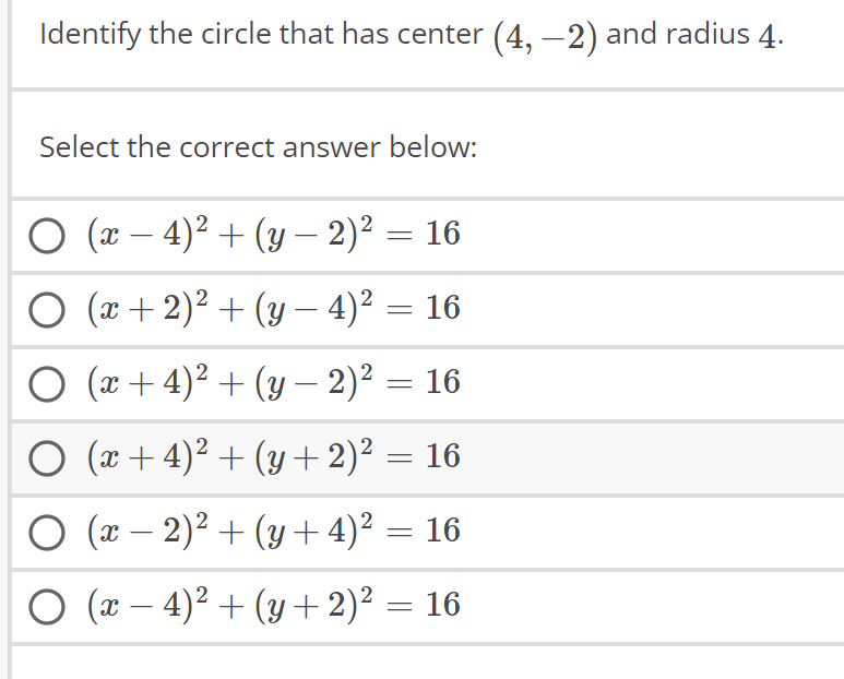 Identify the circle that has center (4, -2) and radius 4.
Select the correct answer below:
O (x-4)² + (y − 2)² = 16
O (x + 2)² + (y – 4)² = 16
(x+4)² + (y − 2)² = 16
○ (x+4)² + (y + 2)² = 16
O (x - 2)² + (y + 4)² = 16
(x − 4)² + (y + 2)² = 16