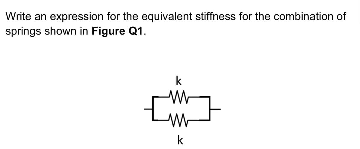 Write an expression for the equivalent stiffness for the combination of
springs shown in Figure Q1.
k
M
k