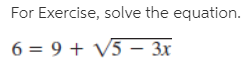For Exercise, solve the equation.
6 = 9 + V5 – 3x
