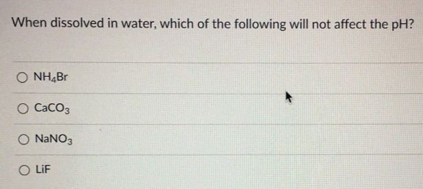 When dissolved in water, which of the following will not affect the pH?
O NH4BR
O CaCO3
O NANO3
O LiF
