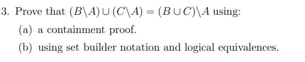 3. Prove that (B\A) U (C\A) = (BUC)\A using:
(a) a containment proof.
(b) using set builder notation and logical equivalences.