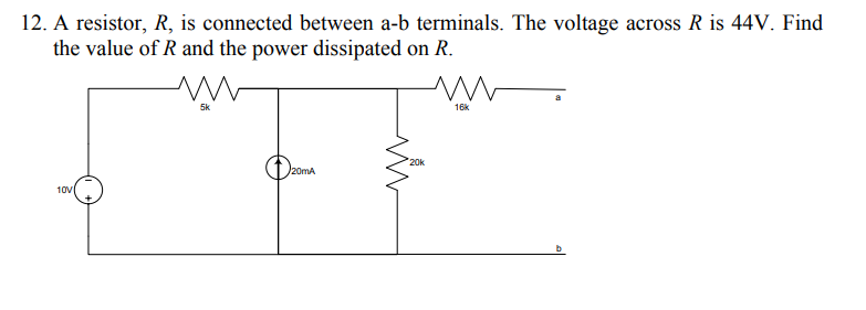 12. A resistor, R, is connected between a-b terminals. The voltage across R is 44V. Find
the value of R and the power dissipated on R.
5k
16k
20k
20mA
10V
