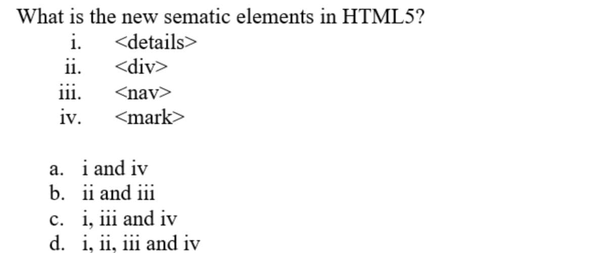 What is the new sematic elements in HTML5?
i.
<details>
<div>
ii.
iii.
<nav>
iv.
<mark>
a. i and iv
b. ii and iii
c. i, iii and iv
d. i, ii, iii and iv
