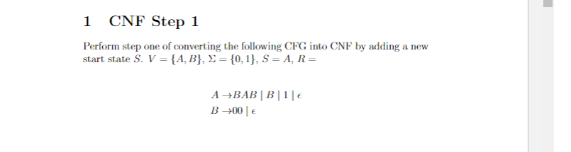 1 CNF Step 1
Perform step one of converting the following CFG into CNF by adding a new
start state S. V = {A, B}, E = {0,1}, S = A, R=
A→BAB| B|1||€
B →00 | €
