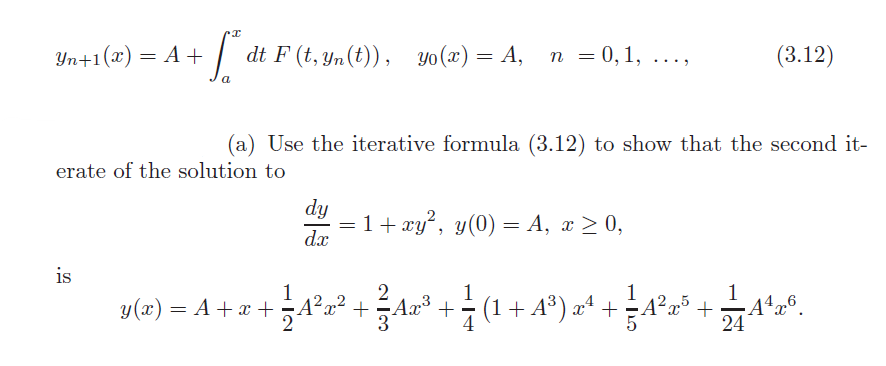 Yn+1(x) = A +
f" a dt F(t, yn (t)), yo(x) = A,
is
erate of the solution to
n = 0, 1,
(a) Use the iterative formula (3.12) to show that the second it-
dy
dx
(3.12)
=
1 + xy², y(0) = A, x ≥ 0,
2
y(x) = A + x + + }{A³²x³² + ¾=Aa² + ½ (¹ + A²³) x² + }=A²³x³ + — Aªzº.
· (1
A¹x6
24