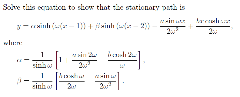 Solve this equation to show that the stationary path is
a sin wa
262
y=a sinh (@(z − 1)) +ßsinh(@(2 − 2))
-
where
α =
=
1
sinhw
1
sinh
1+
a sin 2w
26²
b cosh w
2w
b cosh 2w
a sin w
262
W
]
+
bx cosh wx
2w