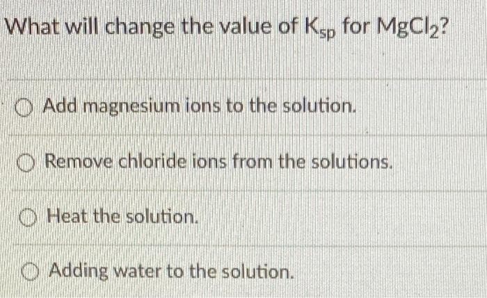 What will change the value of Ksp for MgCl₂?
Add magnesium ions to the solution.
Remove chloride ions from the solutions.
Heat the solution.
Adding water to the solution.