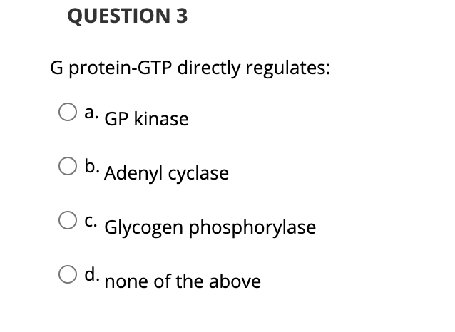 QUESTION 3
G protein-GTP directly regulates:
a. GP kinase
b.
Adenyl cyclase
C. Glycogen phosphorylase
d. none of the above
