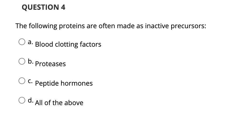 QUESTION 4
The following proteins are often made as inactive precursors:
d. Blood clotting factors
b.
Proteases
C. Peptide hormones
d. All of the above

