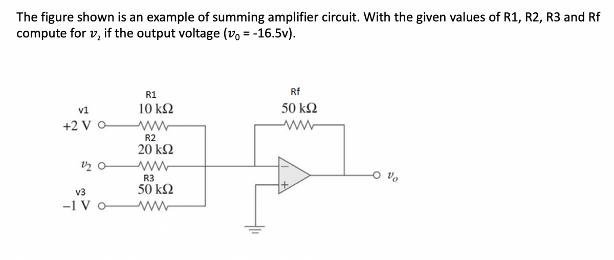 The figure shown is an example of summing amplifier circuit. With the given values of R1, R2, R3 and Rf
compute for v₂ if the output voltage (vo= -16.5v).
v1
+2 V O
12 0
v3
-1 V o
R1
10 ΚΩ
www
R2
20 ΚΩ
R3
50 ΚΩ
Rf
50 ΚΩ
ww