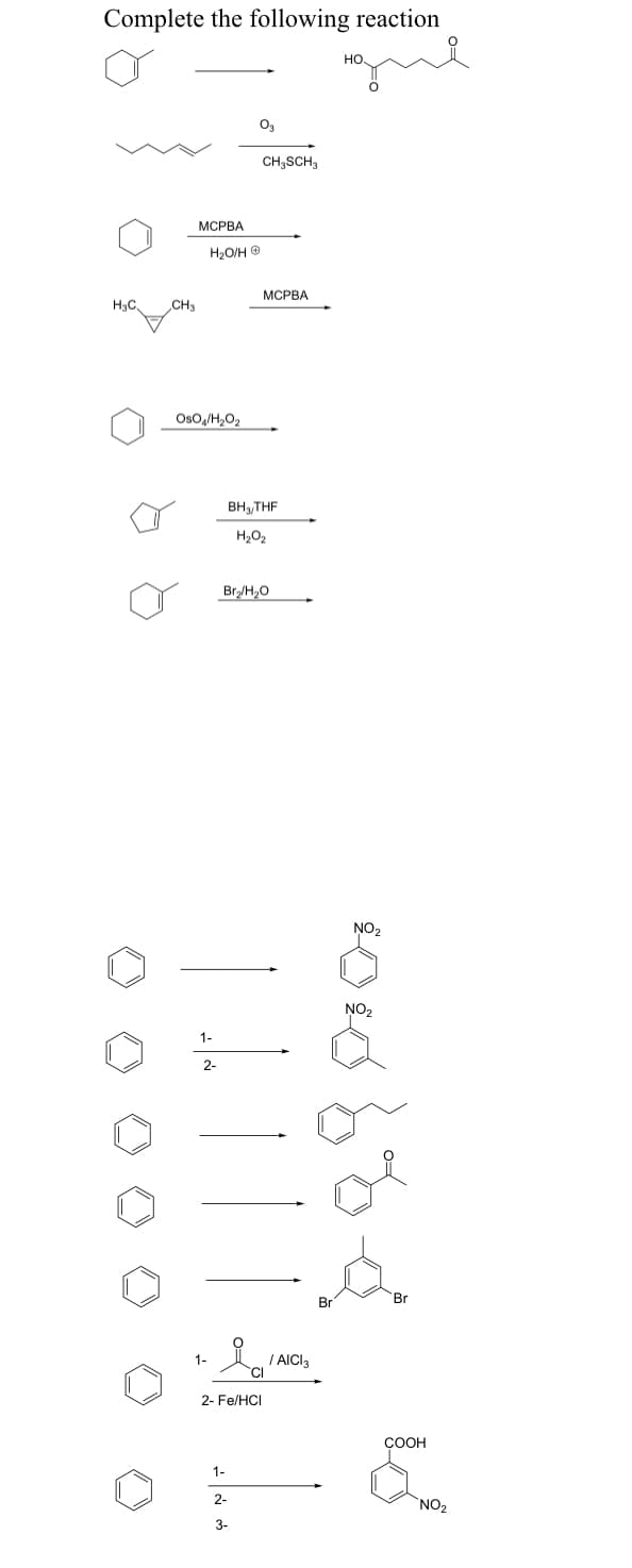 Complete the following reaction
HC
CH3
MCPBA
H2O/H @
OsO4/H₂O₂
1-
2-
1-
0.
CH₂SCH 3
BH/THF
HO
1-
2-
3-
MCPBA
Brg/HO
2-Fe/HCI
/ AICI 3
CI
HO
Br
NO₂
20 ರ
NO₂
Br
COOH
NO₂