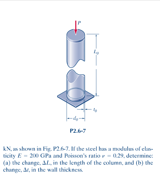 Lo
to
P2.6-7
kN, as shown in Fig. P2.6-7. If the steel has a modulus of elas-
ticity E = 200 GPa and Poisson's ratio v = 0.29, determine:
(a) the change, AL, in the length of the column, and (b) the
change, At, in the wall thickness.
