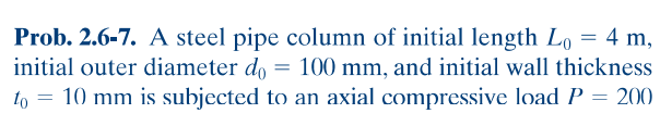 Prob. 2.6-7. A steel pipe column of initial length Lo = 4 m,
initial outer diameter do = 100 mm, and initial wall thickness
to = 10 mm is subjected to an axial compressive load P = 200
