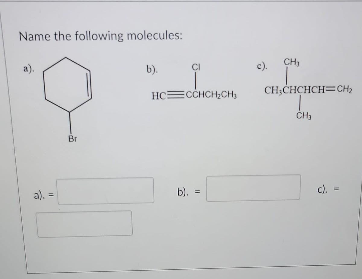 Name the following molecules:
a).
a). =
=
Br
b).
CI
HC CCHCH₂CH3
b). =
c).
CH3
CH3CHCHCH=CH₂
CH3
c). =