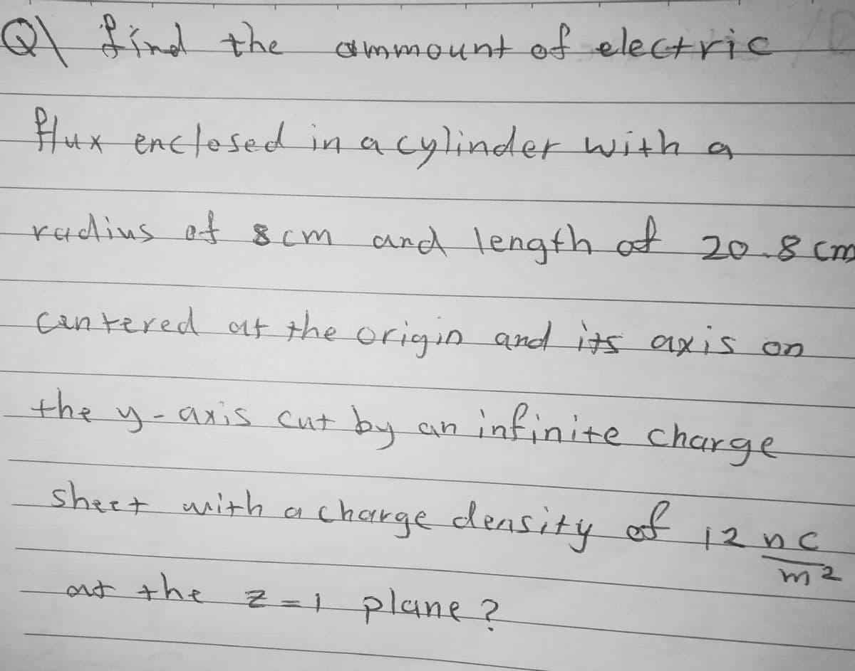 find the
ammount of electric
Hux enctosed in acylinder with a
rudius of scm and length af 20-8 cm
cantered at the origin and its axis on
the y-aris
cut by an infiinite charge
sheet with a
chakge
deasity
of
| २ v C
nt the
Z=1 plane?
