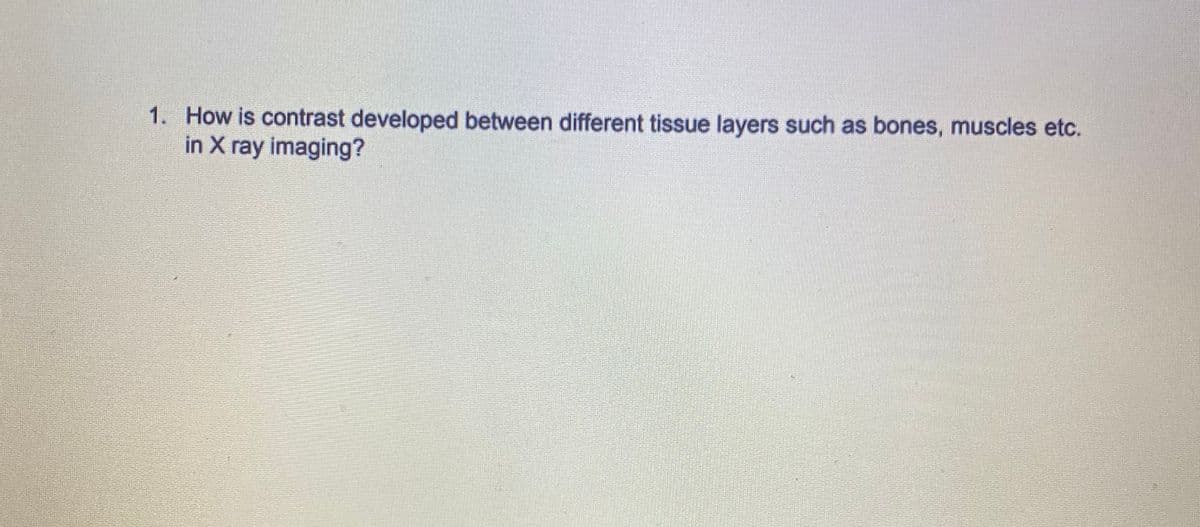 1. How is contrast developed between different tissue layers such as bones, muscles etc.
in X ray imaging?
