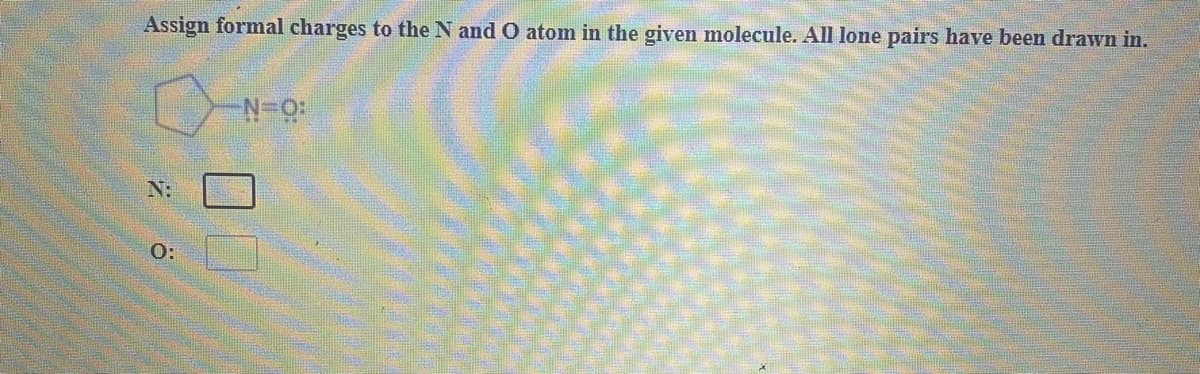 Assign formal charges to the N and O atom in the given molecule. All lone pairs have been drawn in.
N:
O:
