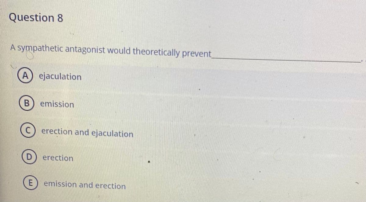 Question 8
A sympathetic antagonist would theoretically prevent,
A) ejaculation
emission
(c) erection and ejaculation
erection
E) emission and erection

