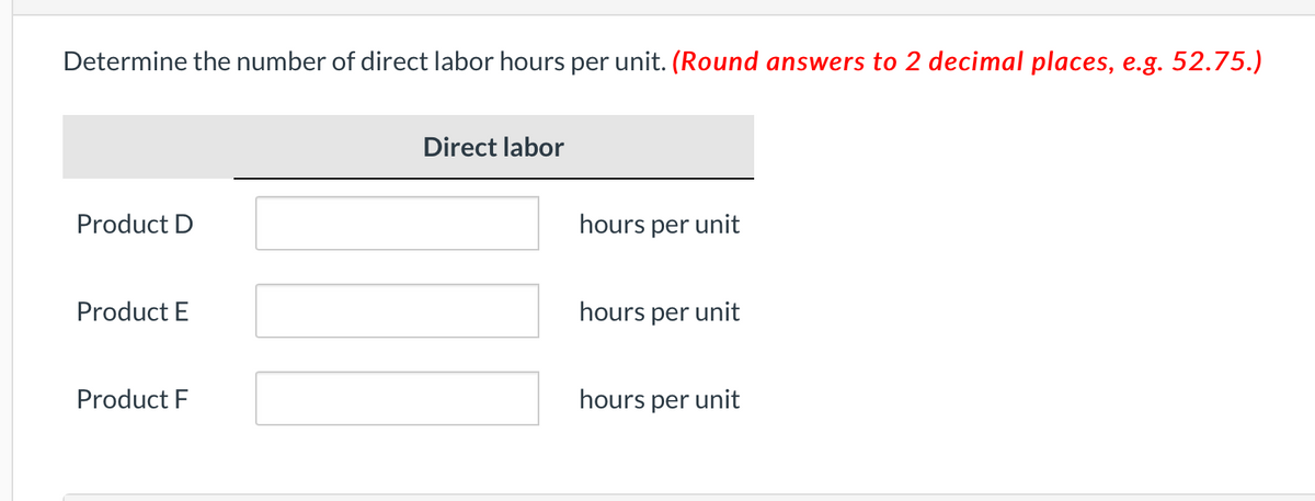 Determine the number of direct labor hours per unit. (Round answers to 2 decimal places, e.g. 52.75.)
Product D
Product E
Product F
Direct labor
hours per unit
hours per unit
hours per unit