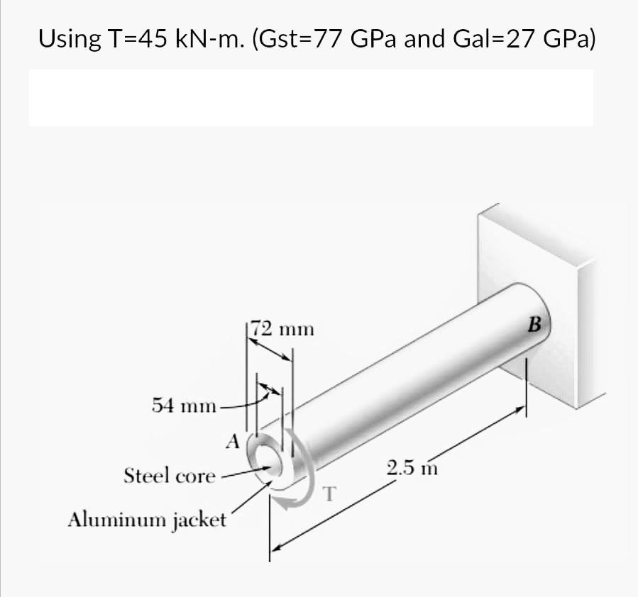 Using T=45 kN-m. (Gst=77 GPa and Gal=27 GPa)
54 mm-
A
Steel core
Aluminum jacket
172 mm
T
2.5 m
B