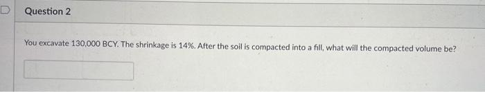 D
Question 2
You excavate 130,000 BCY. The shrinkage is 14%. After the soil is compacted into a fill, what will the compacted volume be?