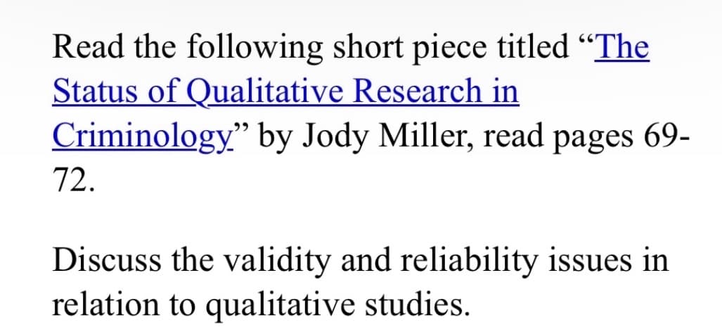 Read the following short piece titled "The
Status of Qualitative Research in
Criminology." by Jody Miller, read pages 69-
72.
Discuss the validity and reliability issues in
relation to qualitative studies.