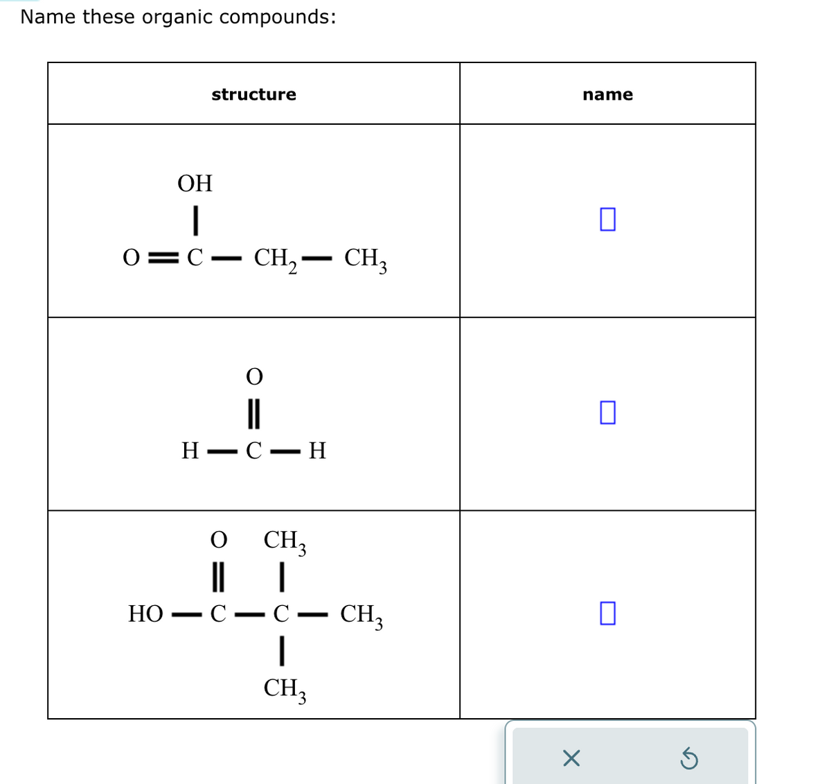 Name these organic compounds:
structure
OH
I
O=CCH₂— CH3
O
H-C-H
O
||
HO C
CH3
|
1
CH₂
CH3
X
name
0
0
0
G