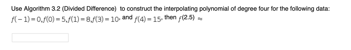 Use Algorithm 3.2 (Divided Difference) to construct the interpolating polynomial of degree four for the following data:
then
f(-1)=0,f(0) = 5,f(1) = 8,f(3) = 10, and f(4) = 15, ƒ(2.5)