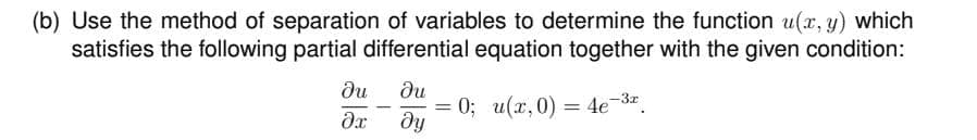 (b) Use the method of separation of variables to determine the function u(x, y) which
satisfies the following partial differential equation together with the given condition:
ди
дх
-
ди
ду
=
: 0; u(x,0) = 4e-3x.