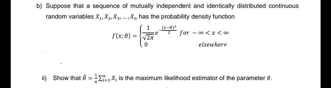 b) Suppose that a sequence of mutually independent and identically distributed continuous
random variables X₁, X2, X3,..., Xn has the probability density function
1
√2π
0
n
f(x; 0) = -
e
(x-0)²
2 for
0 < x <∞
elsewhere
ii) Show that = ₁X₁ is the maximum likelihood estimator of the parameter 0.
i=1