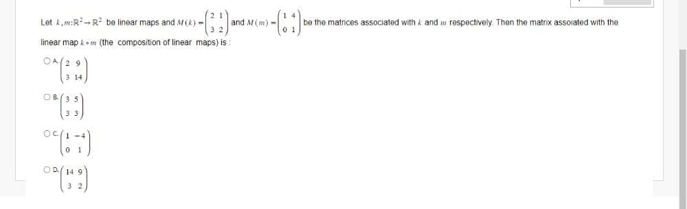 Let km:R² R² be linear maps and M (k)=
linear map km (the composition of linear maps) is
OK (39)
0*(**)
OB
ос
01
09 (12)
and M (m) =
14
01
be the matrices associated with and m respectively. Then the matrix assoiated with the