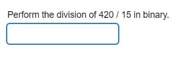 Perform the division of 420/15 in binary.