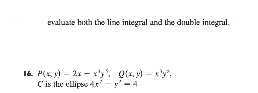 evaluate both the line integral and the double integral.
16. P(x, y) = 2x – x³y°, Q(x, y) = x³y°,
C is the ellipse 4x² + y² = 4
