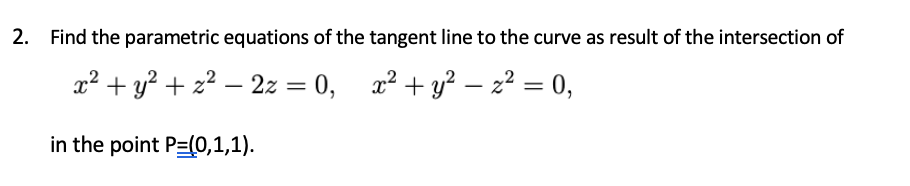 2. Find the parametric equations of the tangent line to the curve as result of the intersection of
x² + y? + z² – 2z = 0, x² + y² – z² = 0,
in the point P=(0,1,1).

