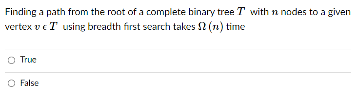 Finding a path from the root of a complete binary tree T with n nodes to a given
vertex v e T using breadth fırst search takes 2 (n) time
O True
O False
