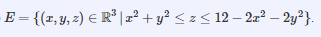 E = {(x, y, 2) E R³ |2² + y? < z< 12 – 2z² – 2y²}.
