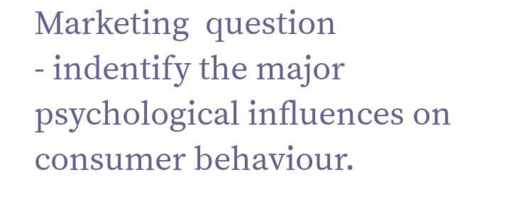 Marketing question
- indentify the major
psychological influences on
consumer behaviour.
