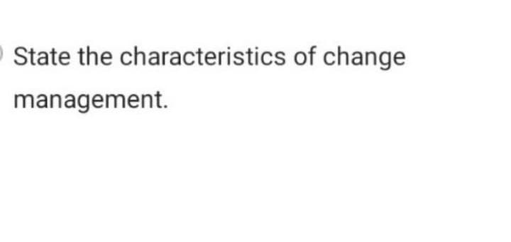 State the characteristics of change
management.