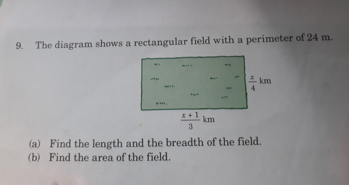 9. The diagram shows a rectangular field with a perimeter of 24 m.
*****
war.
MAKE
BALM
x + 1
3
km
MAY
x km
4
(a) Find the length and the breadth of the field.
(b) Find the area of the field.