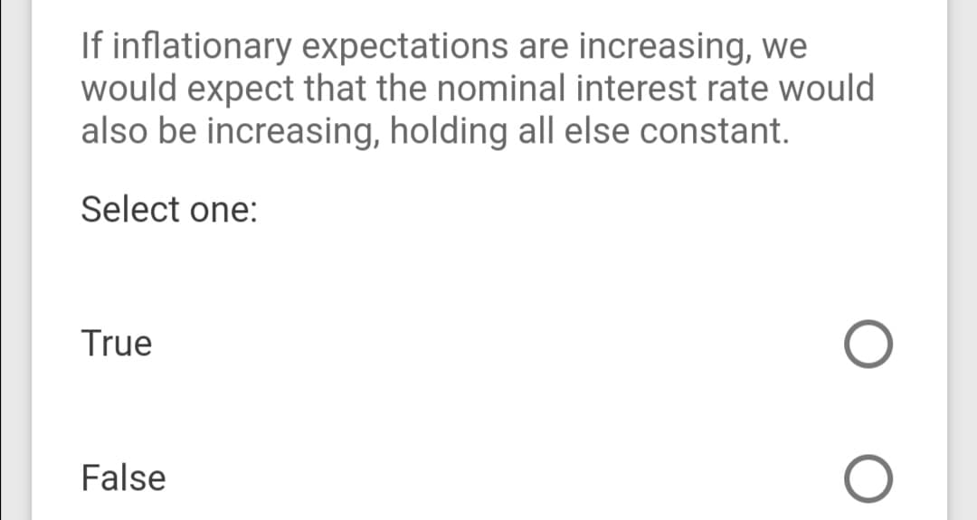 If inflationary expectations are increasing, we
would expect that the nominal interest rate would
also be increasing, holding all else constant.
Select one:
True
False
